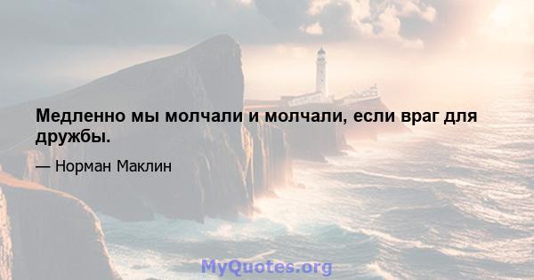 Медленно мы молчали и молчали, если враг для дружбы.