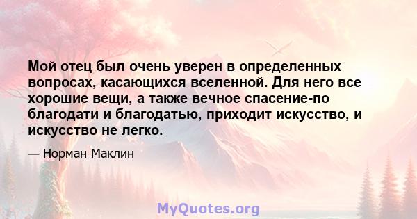 Мой отец был очень уверен в определенных вопросах, касающихся вселенной. Для него все хорошие вещи, а также вечное спасение-по благодати и благодатью, приходит искусство, и искусство не легко.