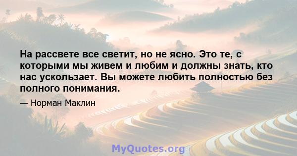 На рассвете все светит, но не ясно. Это те, с которыми мы живем и любим и должны знать, кто нас ускользает. Вы можете любить полностью без полного понимания.