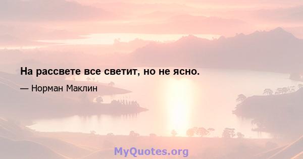 На рассвете все светит, но не ясно.