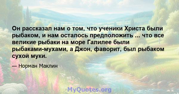 Он рассказал нам о том, что ученики Христа были рыбаком, и нам осталось предположить ... что все великие рыбаки на море Галилее были рыбаками-мухами, а Джон, фаворит, был рыбаком сухой муки.