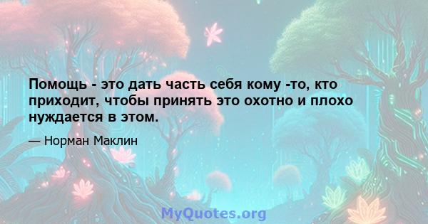 Помощь - это дать часть себя кому -то, кто приходит, чтобы принять это охотно и плохо нуждается в этом.