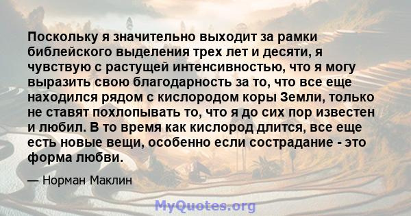 Поскольку я значительно выходит за рамки библейского выделения трех лет и десяти, я чувствую с растущей интенсивностью, что я могу выразить свою благодарность за то, что все еще находился рядом с кислородом коры Земли,