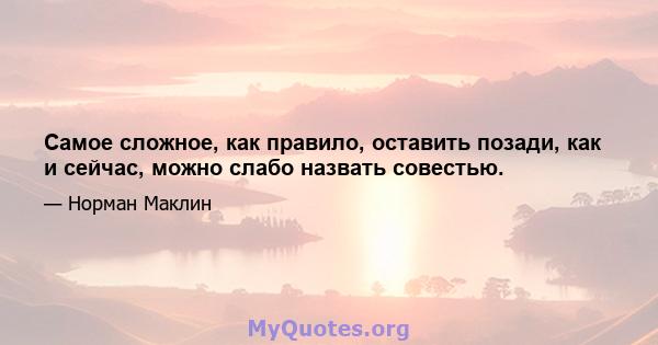 Самое сложное, как правило, оставить позади, как и сейчас, можно слабо назвать совестью.