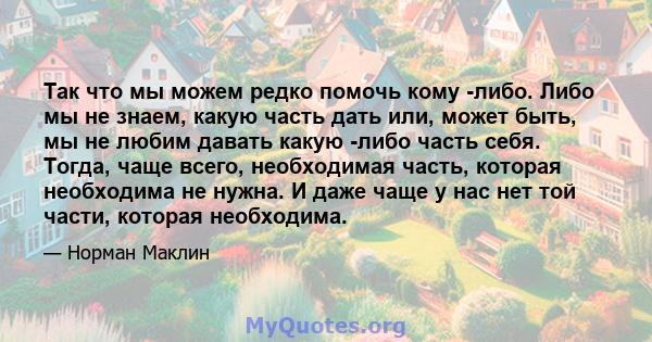 Так что мы можем редко помочь кому -либо. Либо мы не знаем, какую часть дать или, может быть, мы не любим давать какую -либо часть себя. Тогда, чаще всего, необходимая часть, которая необходима не нужна. И даже чаще у