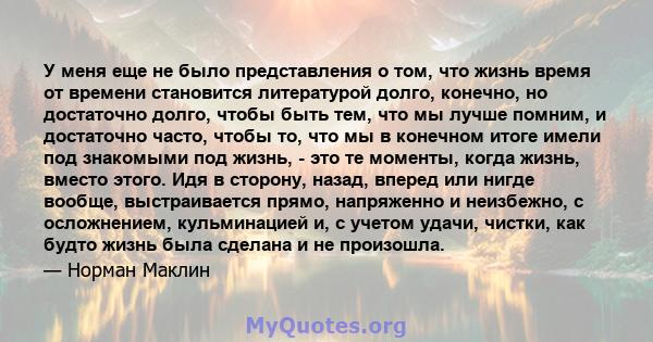 У меня еще не было представления о том, что жизнь время от времени становится литературой долго, конечно, но достаточно долго, чтобы быть тем, что мы лучше помним, и достаточно часто, чтобы то, что мы в конечном итоге