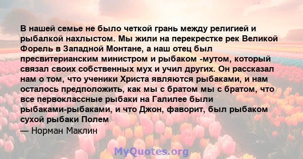 В нашей семье не было четкой грань между религией и рыбалкой нахлыстом. Мы жили на перекрестке рек Великой Форель в Западной Монтане, а наш отец был пресвитерианским министром и рыбаком -мутом, который связал своих