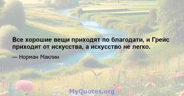 Все хорошие вещи приходят по благодати, и Грейс приходит от искусства, а искусство не легко.