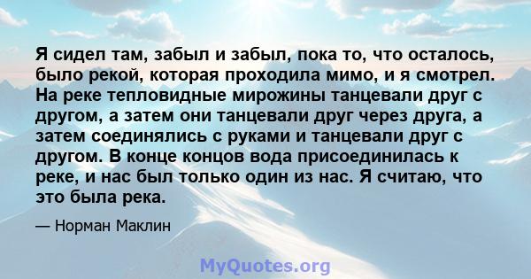 Я сидел там, забыл и забыл, пока то, что осталось, было рекой, которая проходила мимо, и я смотрел. На реке тепловидные мирожины танцевали друг с другом, а затем они танцевали друг через друга, а затем соединялись с