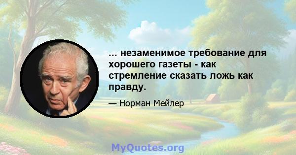 ... незаменимое требование для хорошего газеты - как стремление сказать ложь как правду.