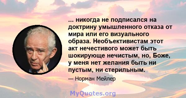 ... никогда не подписался на доктрину умышленного отказа от мира или его визуального образа. Необъективистам этот акт нечестивого может быть шокирующе нечистым, но, Боже, у меня нет желания быть ни пустым, ни стерильным.