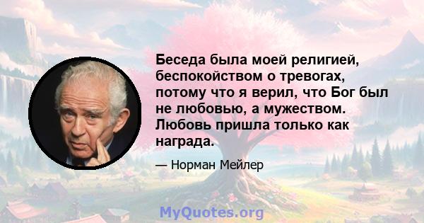 Беседа была моей религией, беспокойством о тревогах, потому что я верил, что Бог был не любовью, а мужеством. Любовь пришла только как награда.