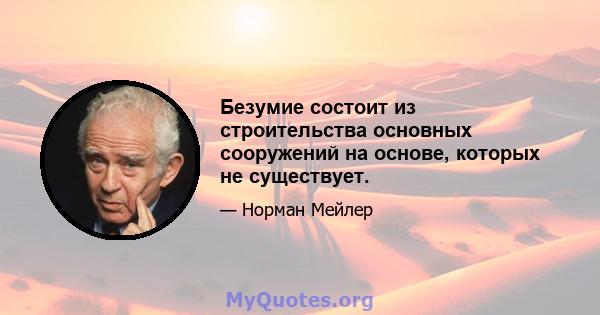 Безумие состоит из строительства основных сооружений на основе, которых не существует.