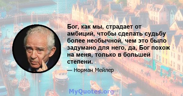 Бог, как мы, страдает от амбиций, чтобы сделать судьбу более необычной, чем это было задумано для него, да, Бог похож на меня, только в большей степени.