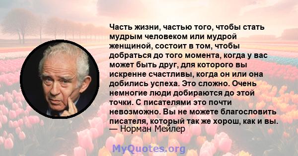 Часть жизни, частью того, чтобы стать мудрым человеком или мудрой женщиной, состоит в том, чтобы добраться до того момента, когда у вас может быть друг, для которого вы искренне счастливы, когда он или она добились