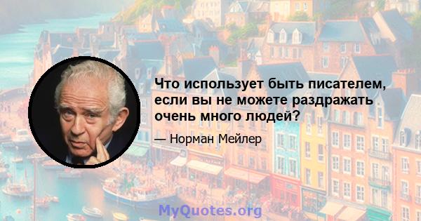 Что использует быть писателем, если вы не можете раздражать очень много людей?