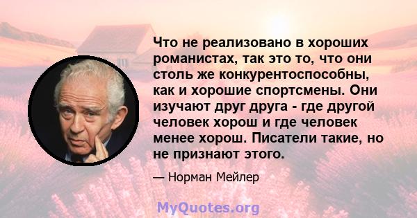 Что не реализовано в хороших романистах, так это то, что они столь же конкурентоспособны, как и хорошие спортсмены. Они изучают друг друга - где другой человек хорош и где человек менее хорош. Писатели такие, но не