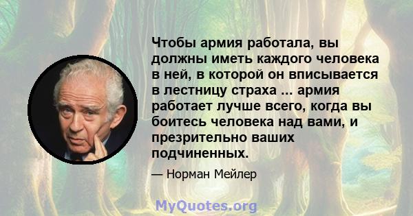 Чтобы армия работала, вы должны иметь каждого человека в ней, в которой он вписывается в лестницу страха ... армия работает лучше всего, когда вы боитесь человека над вами, и презрительно ваших подчиненных.