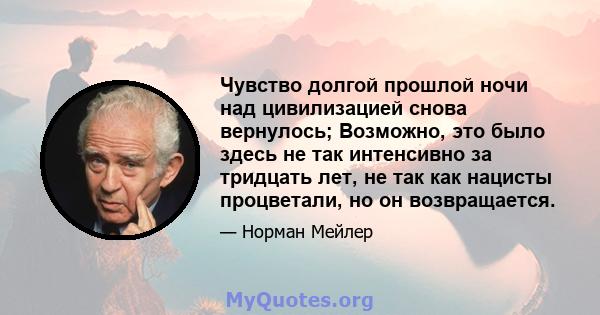 Чувство долгой прошлой ночи над цивилизацией снова вернулось; Возможно, это было здесь не так интенсивно за тридцать лет, не так как нацисты процветали, но он возвращается.