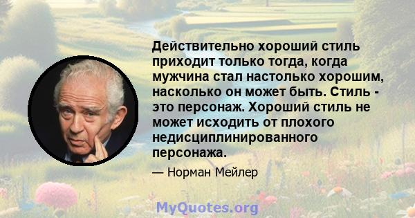 Действительно хороший стиль приходит только тогда, когда мужчина стал настолько хорошим, насколько он может быть. Стиль - это персонаж. Хороший стиль не может исходить от плохого недисциплинированного персонажа.