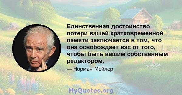 Единственная достоинство потери вашей кратковременной памяти заключается в том, что она освобождает вас от того, чтобы быть вашим собственным редактором.