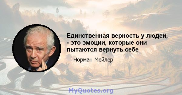 Единственная верность у людей, - это эмоции, которые они пытаются вернуть себе