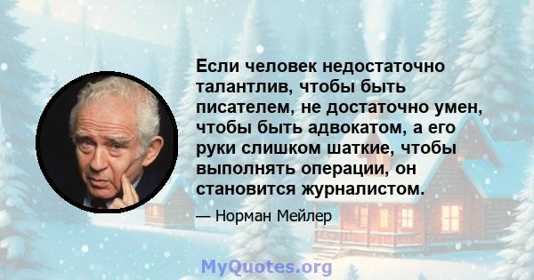 Если человек недостаточно талантлив, чтобы быть писателем, не достаточно умен, чтобы быть адвокатом, а его руки слишком шаткие, чтобы выполнять операции, он становится журналистом.