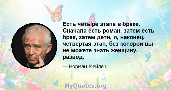 Есть четыре этапа в браке. Сначала есть роман, затем есть брак, затем дети, и, наконец, четвертая этап, без которой вы не можете знать женщину, развод.