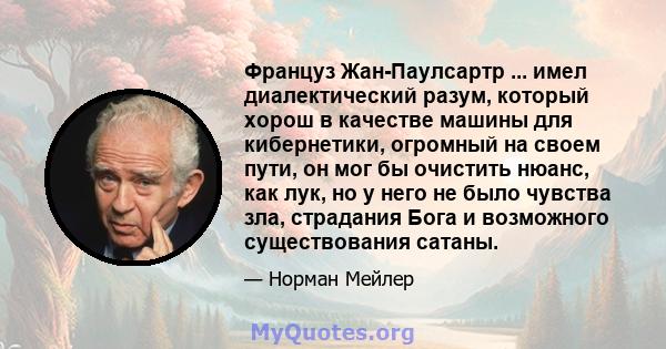 Француз Жан-Паулсартр ... имел диалектический разум, который хорош в качестве машины для кибернетики, огромный на своем пути, он мог бы очистить нюанс, как лук, но у него не было чувства зла, страдания Бога и возможного 