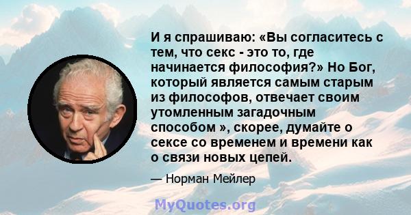 И я спрашиваю: «Вы согласитесь с тем, что секс - это то, где начинается философия?» Но Бог, который является самым старым из философов, отвечает своим утомленным загадочным способом », скорее, думайте о сексе со