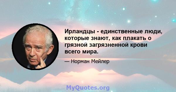 Ирландцы - единственные люди, которые знают, как плакать о грязной загрязненной крови всего мира.