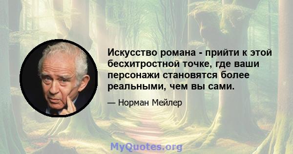 Искусство романа - прийти к этой бесхитростной точке, где ваши персонажи становятся более реальными, чем вы сами.