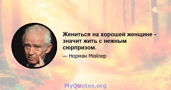 Жениться на хорошей женщине - значит жить с нежным сюрпризом.