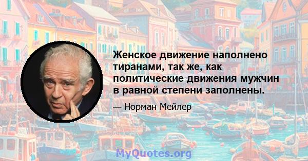 Женское движение наполнено тиранами, так же, как политические движения мужчин в равной степени заполнены.