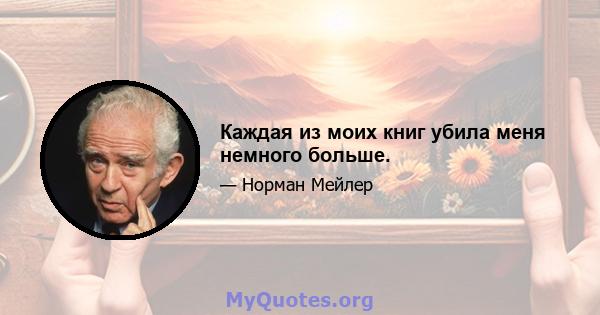 Каждая из моих книг убила меня немного больше.