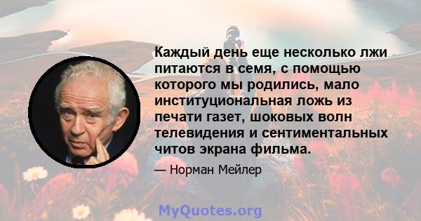 Каждый день еще несколько лжи питаются в семя, с помощью которого мы родились, мало институциональная ложь из печати газет, шоковых волн телевидения и сентиментальных читов экрана фильма.