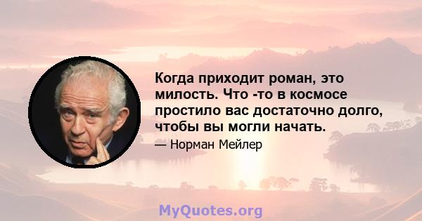 Когда приходит роман, это милость. Что -то в космосе простило вас достаточно долго, чтобы вы могли начать.