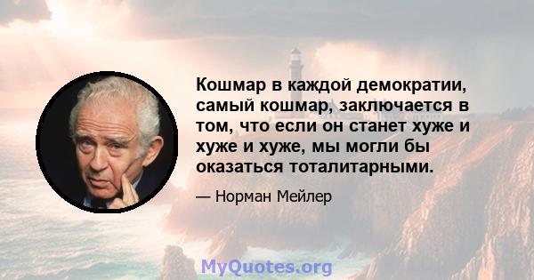 Кошмар в каждой демократии, самый кошмар, заключается в том, что если он станет хуже и хуже и хуже, мы могли бы оказаться тоталитарными.