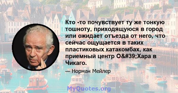 Кто -то почувствует ту же тонкую тошноту, приходящуюся в город или ожидает отъезда от него, что сейчас ощущается в таких пластиковых катакомбах, как приемный центр О'Хара в Чикаго.