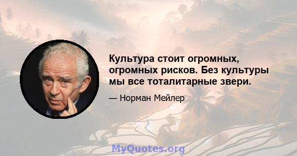 Культура стоит огромных, огромных рисков. Без культуры мы все тоталитарные звери.