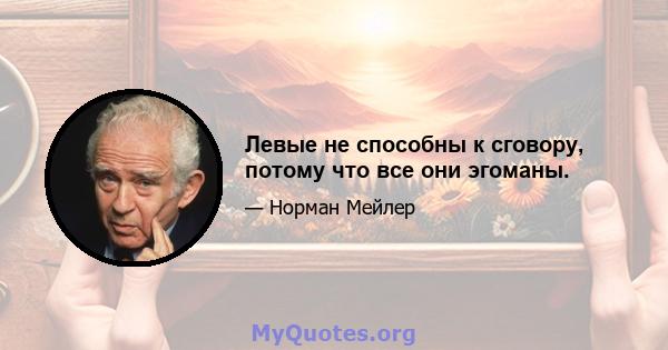 Левые не способны к сговору, потому что все они эгоманы.