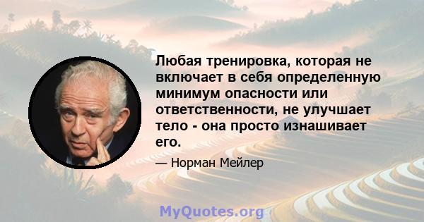 Любая тренировка, которая не включает в себя определенную минимум опасности или ответственности, не улучшает тело - она ​​просто изнашивает его.