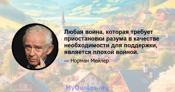 Любая война, которая требует приостановки разума в качестве необходимости для поддержки, является плохой войной.