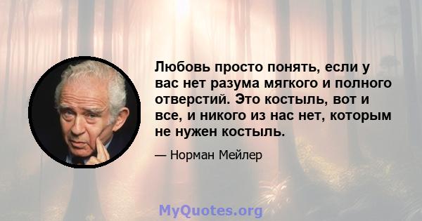 Любовь просто понять, если у вас нет разума мягкого и полного отверстий. Это костыль, вот и все, и никого из нас нет, которым не нужен костыль.