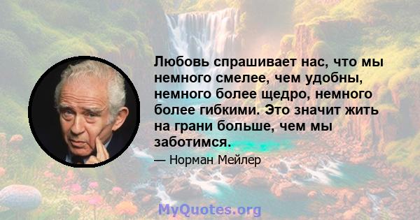 Любовь спрашивает нас, что мы немного смелее, чем удобны, немного более щедро, немного более гибкими. Это значит жить на грани больше, чем мы заботимся.