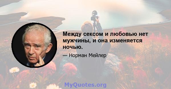 Между сексом и любовью нет мужчины, и она изменяется ночью.