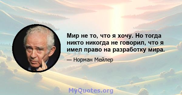 Мир не то, что я хочу. Но тогда никто никогда не говорил, что я имел право на разработку мира.