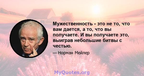 Мужественность - это не то, что вам дается, а то, что вы получаете. И вы получаете это, выиграв небольшие битвы с честью.