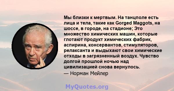 Мы близки к мертвым. На танцполе есть лица и тела, такие как Gorged Maggots, на шоссе, в городе, на стадионе; Это множество химических машин, которые глотают продукт химических фабрик, аспирина, консервантов,