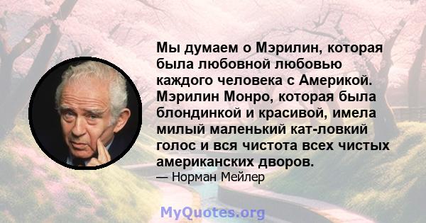 Мы думаем о Мэрилин, которая была любовной любовью каждого человека с Америкой. Мэрилин Монро, которая была блондинкой и красивой, имела милый маленький кат-ловкий голос и вся чистота всех чистых американских дворов.